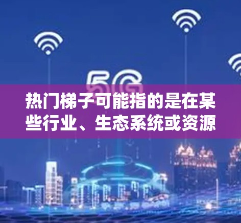 热门梯子可能指的是在某些行业、生态系统或资源中，资源或技能按照其市场价值、影响力或增长潜力从高到低排列的梯度。这种梯子可以帮助人们在选择发展方向时，优先考虑那些具有广泛市场和高增长潜力的领域或资源