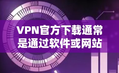 VPN官方下载通常是通过软件或网站获取的，以下是常见的步骤和建议