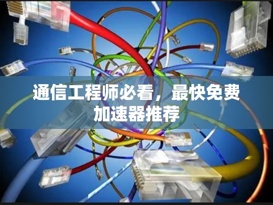 通信工程师必看，最快免费加速器推荐