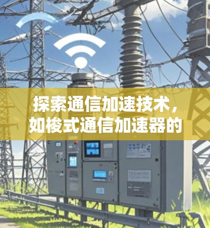 探索通信加速技术,如梭式通信加速器的创新与未来 探索通信加速技术,如梭式通信加速器的创新与未来
