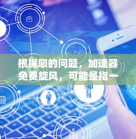 根据您的问题,加速器免费旋风,可能是指一个绕口令或特定的网络工具,用于快速连接到互联网。以下是一些可能的解释 根据您的问题,加速器免费旋风,可能是指一个绕口令或特定的网络工具,用于快速连接到互联网。以下是一些可能的解释