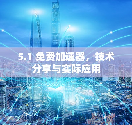 5.1 免费加速器，技术分享与实际应用