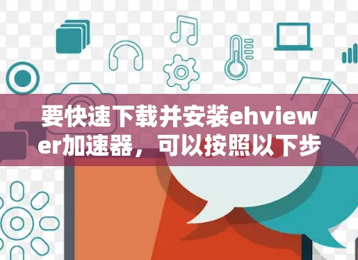 要快速下载并安装ehviewer加速器,可以按照以下步骤操作 要快速下载并安装ehviewer加速器,可以按照以下步骤操作