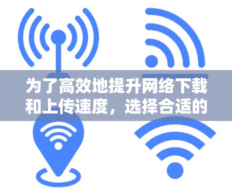为了高效地提升网络下载和上传速度，选择合适的加速器是关键。以下是一步步的建议