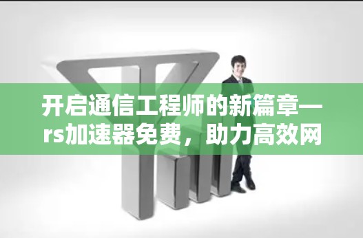 开启通信工程师的新篇章—rs加速器免费，助力高效网络