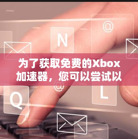 为了获取免费的Xbox加速器，您可以尝试以下方法