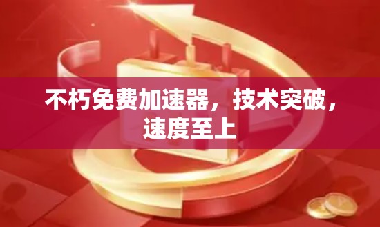 不朽免费加速器,技术突破,速度至上 不朽免费加速器,技术突破,速度至上