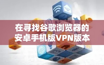 在寻找谷歌浏览器的安卓手机版VPN版本时,以下是一些步骤和建议,帮助你找到合适的解决方案 在寻找谷歌浏览器的安卓手机版VPN版本时,以下是一些步骤和建议,帮助你找到合适的解决方案