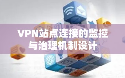 VPN站点连接的监控与治理机制设计 VPN站点连接的监控与治理机制设计