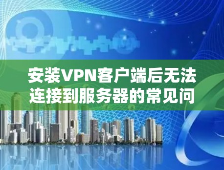 安装VPN客户端后无法连接到服务器的常见问题及解决方案 安装VPN客户端后无法连接到服务器的常见问题及解决方案