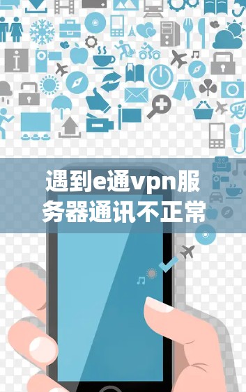 遇到e通vpn服务器通讯不正常的问题，可以按照以下步骤进行排查