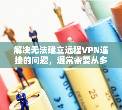 解决无法建立远程VPN连接的问题，通常需要从多个方面入手，逐步排查可能的原因。以下是详细的解决步骤
