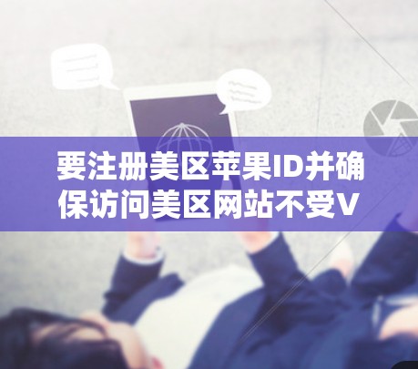 要注册美区苹果ID并确保访问美区网站不受VPN影响，您可以按照以下步骤操作