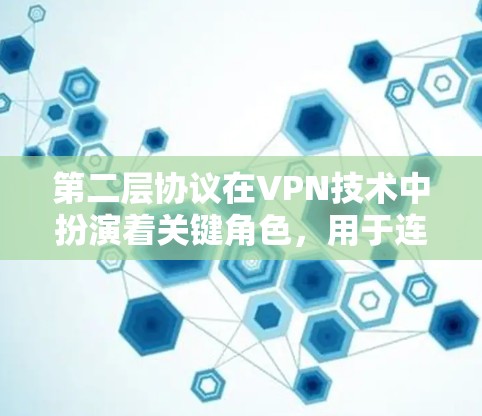 第二层协议在VPN技术中扮演着关键角色，用于连接多个VPN层，确保视频流的加密和解密。以下是第二层协议的主要类型及其特点和作用