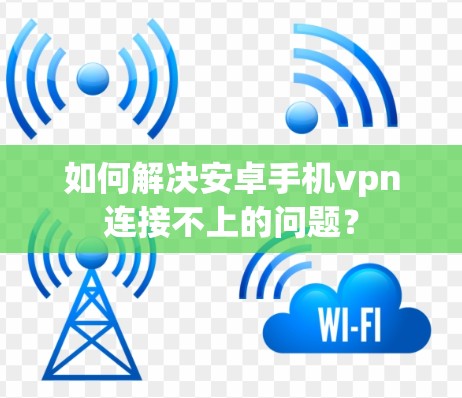 如何解决安卓手机vpn连接不上的问题？