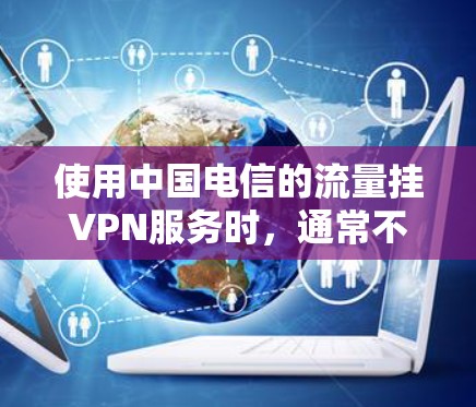 使用中国电信的流量挂VPN服务时，通常不会直接导致网络停机，但挂VPN需要一定的网络稳定性，特别是当网络中有大量流量时。以下是几点需要注意的事项
