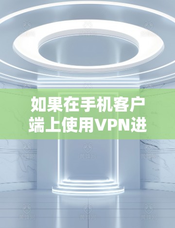 如果在手机客户端上使用VPN进行下载,可能是因为以下原因导致连接不上 如果在手机客户端上使用VPN进行下载,可能是因为以下原因导致连接不上