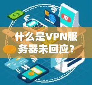 什么是VPN服务器未回应?解决方法全解析 什么是VPN服务器未回应?解决方法全解析