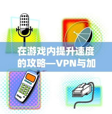在游戏内提升速度的攻略—VPN与加速器的使用 在游戏内提升速度的攻略—VPN与加速器的使用