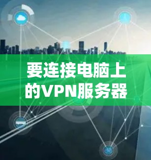要连接电脑上的VPN服务器,您可以按照以下步骤操作 要连接电脑上的VPN服务器,您可以按照以下步骤操作