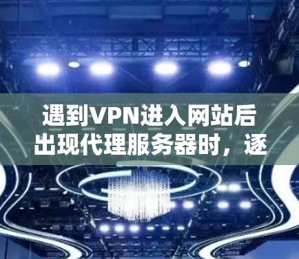 遇到VPN进入网站后出现代理服务器时，逐步排查以下步骤可以帮助解决