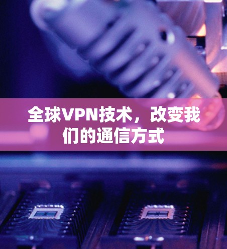 全球VPN技术，改变我们的通信方式