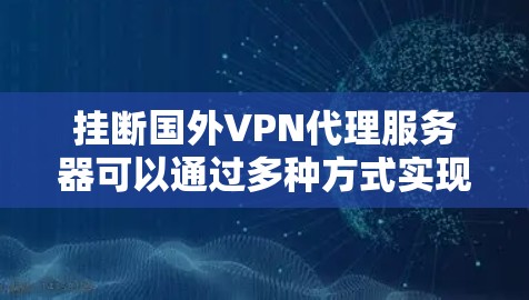 挂断国外VPN代理服务器可以通过多种方式实现，包括物理、网络和软件层面。以下是一些有效的方法
