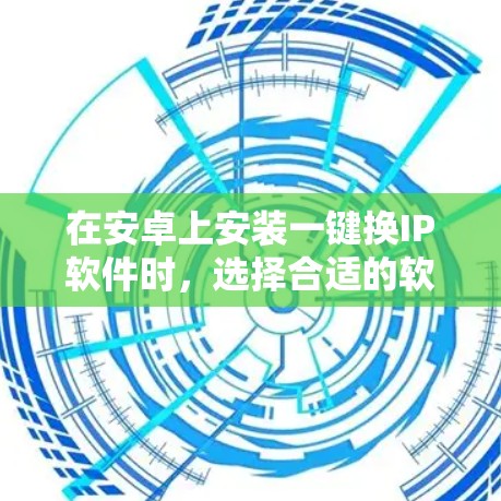 在安卓上安装一键换IP软件时，选择合适的软件需要综合考虑设备配置、网络环境、预算和用户评价等因素。以下是基于这些因素的推荐