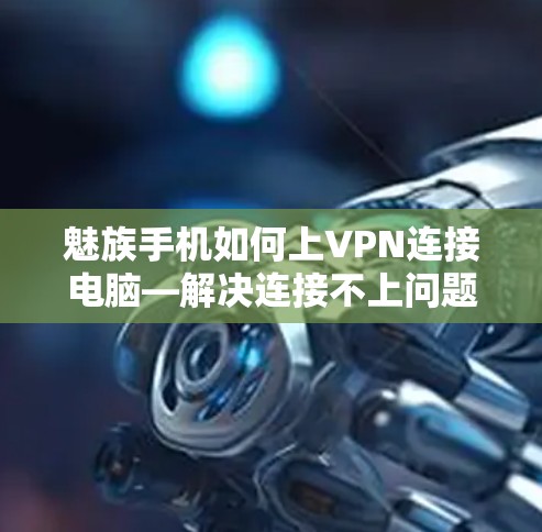 魅族手机如何上VPN连接电脑—解决连接不上问题的攻略