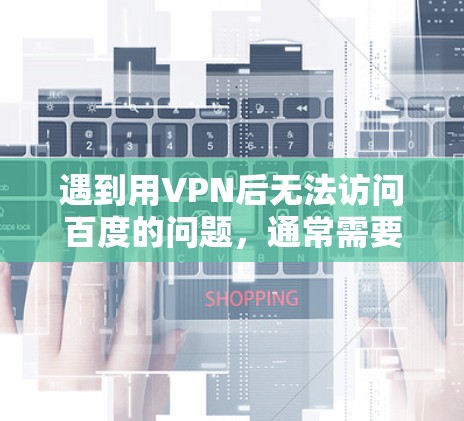 遇到用VPN后无法访问百度的问题，通常需要从多个角度排查原因，才能找到正确的解决方法。以下是逐步的解决方案