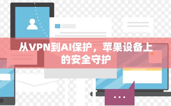 从VPN到AI保护，苹果设备上的安全守护