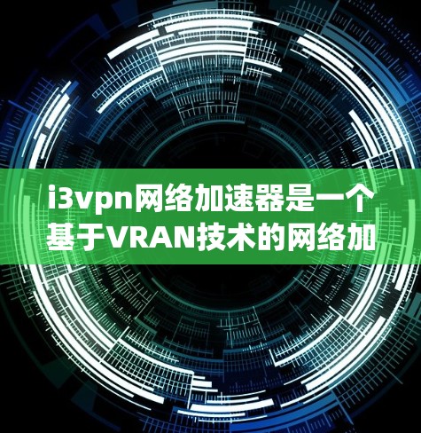 i3vpn网络加速器是一个基于VRAN技术的网络加速工具,旨在帮助用户提升网络连接速度。以下是对i3vpn网络加速器的详细介绍和使用方法 i3vpn网络加速器是一个基于VRAN技术的网络加速工具,旨在帮助用户提升网络连接速度。以下是对i3vpn网络加速器的详细介绍和使用方法