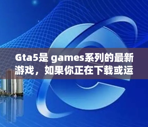 Gta5是 games系列的最新游戏,如果你正在下载或运行该游戏,以下是一些关键信息和建议 Gta5是 games系列的最新游戏,如果你正在下载或运行该游戏,以下是一些关键信息和建议