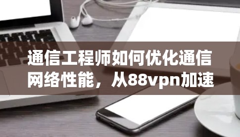 通信工程师如何优化通信网络性能，从88vpn加速器谈起