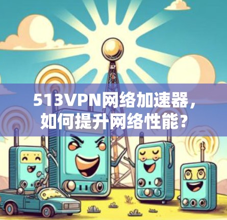 513VPN网络加速器，如何提升网络性能？