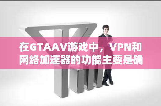 在GTAAV游戏中，VPN和网络加速器的功能主要是确保数据的安全性和网络连接的高效性。以下是关于这些工具的具体信息