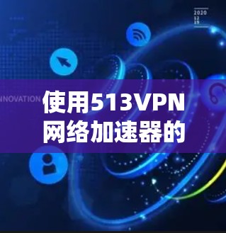 使用513VPN网络加速器的免费版是一个简单且有效的网络加速工具，可以帮助你更好地使用互联网。以下是详细的步骤说明