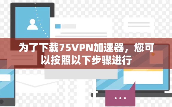 为了下载75VPN加速器，您可以按照以下步骤进行