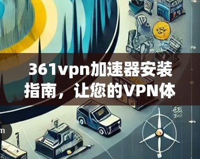 361vpn加速器安装指南,让您的VPN体验更顺畅 361vpn加速器安装指南,让您的VPN体验更顺畅