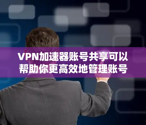 VPN加速器账号共享可以帮助你更高效地管理账号，避免账号泄露和被盗。以下是一些步骤和建议，帮助你更好地利用账号共享功能