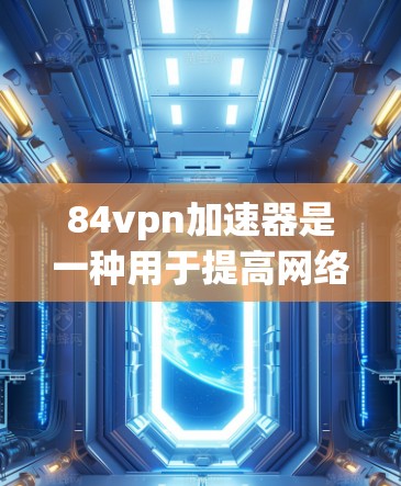 84vpn加速器是一种用于提高网络安全性和性能的高级网络防火墙软件，支持82.11n协议，旨在阻止未经允许的流量。以下是关于84vpn加速器的详细分析