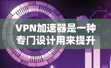 VPN加速器是一种专门设计用来提升VPN使用速度的软件工具。它们通过多种技术手段，如分阶段加载、缓存缓存、多线程下载和多设备下载，显著加快了下载和使用过程中的速度。以下是关于VPN加速器的详细说明