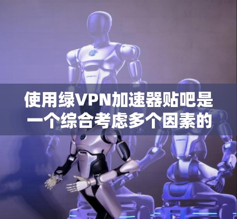 使用绿VPN加速器贴吧是一个综合考虑多个因素的解决方案，以下是一些关键步骤