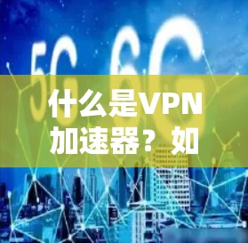 什么是VPN加速器？如何选择一款高效、安全的VPN加速器？