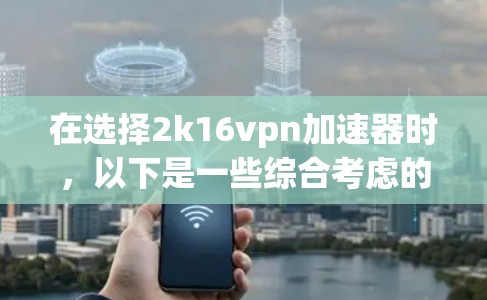 在选择2k16vpn加速器时，以下是一些综合考虑的因素和推荐策略