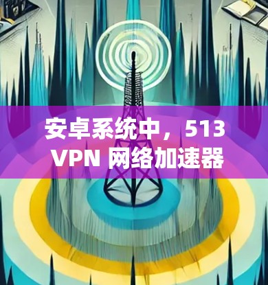 安卓系统中,513 VPN 网络加速器通常指的是支持特定加密位数(如512位或513位)的VPN服务。以下是一些适合安卓用户的选择 安卓系统中,513 VPN 网络加速器通常指的是支持特定加密位数(如512位或513位)的VPN服务。以下是一些适合安卓用户的选择