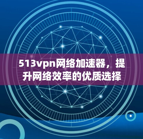 513vpn网络加速器,提升网络效率的优质选择 513vpn网络加速器,提升网络效率的优质选择