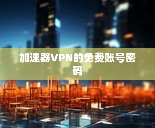 加速器VPN的免费账号密码 加速器VPN的免费账号密码