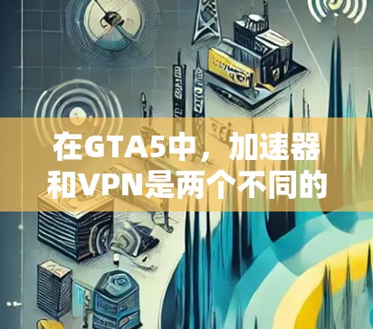在GTA5中,加速器和VPN是两个不同的软件工具,它们有不同的使用场景和功能。以下是一些关键点需要考虑 在GTA5中,加速器和VPN是两个不同的软件工具,它们有不同的使用场景和功能。以下是一些关键点需要考虑