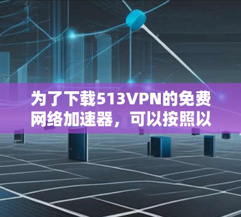 为了下载513VPN的免费网络加速器，可以按照以下步骤进行